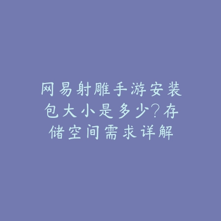 网易射雕手游安装包大小是多少?存储空间需求详解_绿色下载网_手游资讯 网易射雕手游安装包大小是多少?存储空间需求详解-绿色下载网