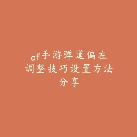 cf手游弹道偏左调整技巧设置方法分享_绿色下载网_游戏攻略 cf手游弹道偏左调整技巧设置方法分享-绿色下载网
