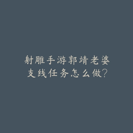 射雕手游郭靖老婆支线任务怎么做?_绿色下载网_游戏攻略 射雕手游郭靖老婆支线任务怎么做?-绿色下载网