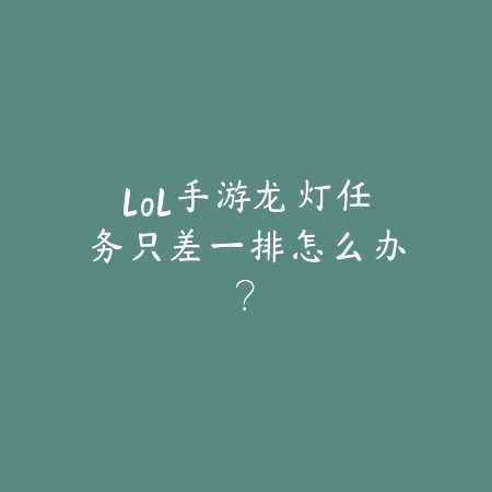 lol手游龙灯任务只差一排怎么办?_绿色下载网_游戏攻略 lol手游龙灯任务只差一排怎么办?-绿色下载网