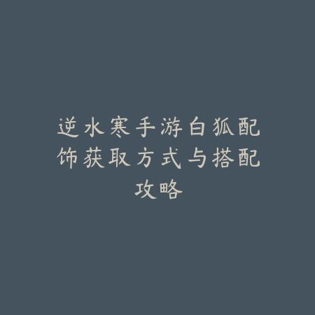逆水寒手游白狐配饰获取方式与搭配攻略_绿色下载网_游戏攻略 逆水寒手游白狐配饰获取方式与搭配攻略-绿色下载网
