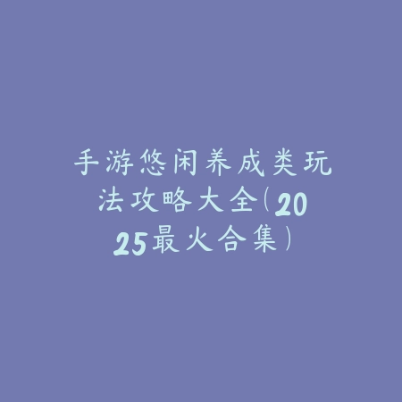 手游悠闲养成类玩法攻略大全(2025最火合集)_绿色下载网_游戏攻略 手游悠闲养成类玩法攻略大全(2025最火合集)-绿色下载网