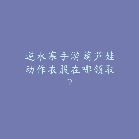 逆水寒手游葫芦娃动作衣服在哪领取?_绿色下载网_游戏攻略 逆水寒手游葫芦娃动作衣服在哪领取?-绿色下载网
