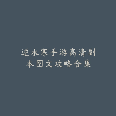 逆水寒手游高清副本图文攻略合集_绿色下载网_游戏攻略 逆水寒手游高清副本图文攻略合集-绿色下载网