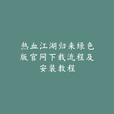 热血江湖归来绿色版官网下载流程及安装教程_绿色下载网_手游资讯 热血江湖归来绿色版官网下载流程及安装教程-绿色下载网