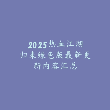 2025热血江湖归来绿色版最新更新内容汇总_绿色下载网_手游资讯 2025热血江湖归来绿色版最新更新内容汇总-绿色下载网
