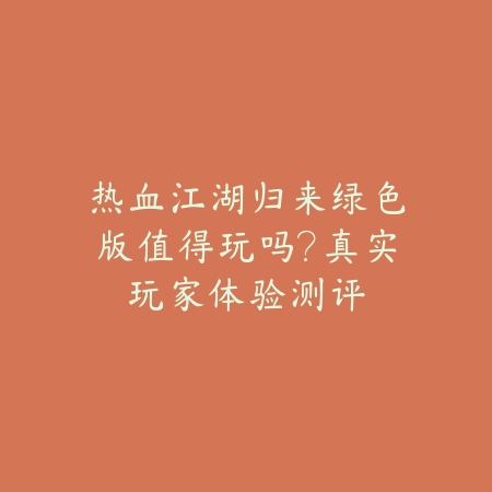 热血江湖归来绿色版值得玩吗?真实玩家体验测评_绿色下载网_游戏推荐 热血江湖归来绿色版值得玩吗?真实玩家体验测评-绿色下载网