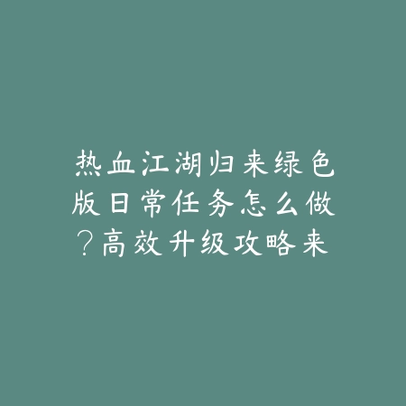 热血江湖归来绿色版日常任务怎么做?高效升级攻略来了_绿色下载网_游戏攻略 热血江湖归来绿色版日常任务怎么做?高效升级攻略来了-绿色下载网