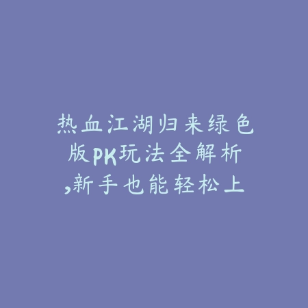 热血江湖归来绿色版PK玩法全解析,新手也能轻松上手_绿色下载网_游戏攻略 热血江湖归来绿色版PK玩法全解析,新手也能轻松上手-绿色下载网