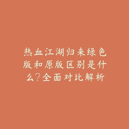 热血江湖归来绿色版和原版区别是什么?全面对比解析_绿色下载网_手游资讯 热血江湖归来绿色版和原版区别是什么?全面对比解析-绿色下载网