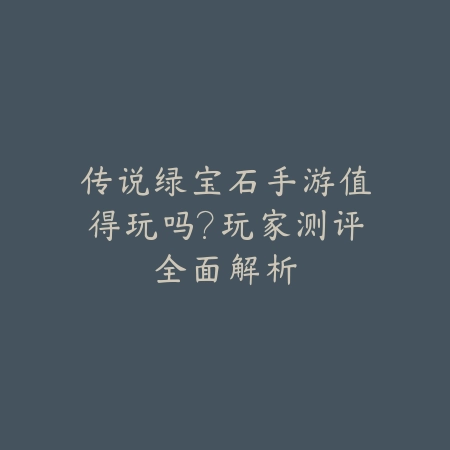 传说绿宝石手游值得玩吗?玩家测评全面解析_绿色下载网_游戏推荐 传说绿宝石手游值得玩吗?玩家测评全面解析-绿色下载网