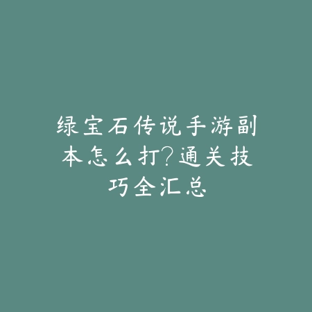 绿宝石传说手游副本怎么打?通关技巧全汇总_绿色下载网_游戏攻略 绿宝石传说手游副本怎么打?通关技巧全汇总-绿色下载网