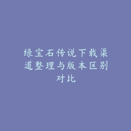 绿宝石传说下载渠道整理与版本区别对比_绿色下载网_手游资讯 绿宝石传说下载渠道整理与版本区别对比-绿色下载网