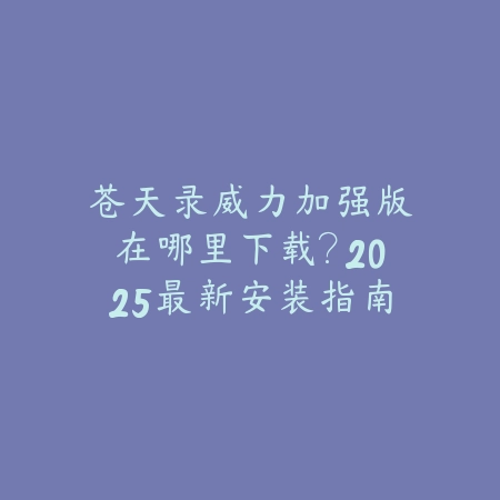 苍天录威力加强版在哪里下载?2025最新安装指南_绿色下载网_手游资讯 苍天录威力加强版在哪里下载?2025最新安装指南-绿色下载网