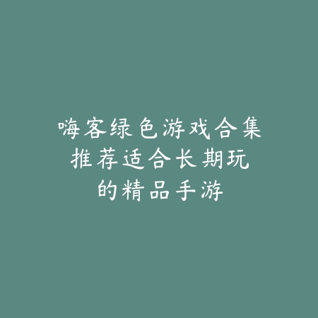 嗨客绿色游戏合集推荐:适合长期玩的精品手游_绿色下载网_游戏推荐 嗨客绿色游戏合集推荐:适合长期玩的精品手游-绿色下载网