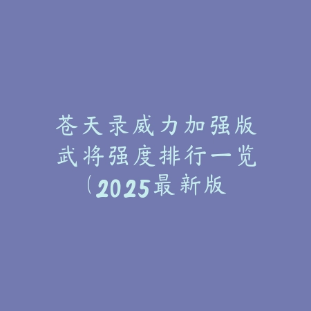 苍天录威力加强版武将强度排行一览(2025最新版)_绿色下载网_游戏攻略 苍天录威力加强版武将强度排行一览(2025最新版)-绿色下载网