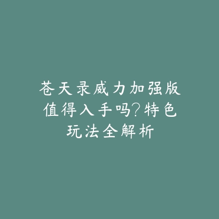 苍天录威力加强版值得入手吗?特色玩法全解析_绿色下载网_手游资讯 苍天录威力加强版值得入手吗?特色玩法全解析-绿色下载网