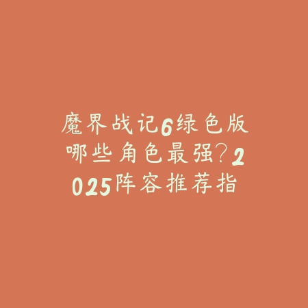 魔界战记6绿色版哪些角色最强？2025阵容推荐指南_绿色下载网_游戏攻略_