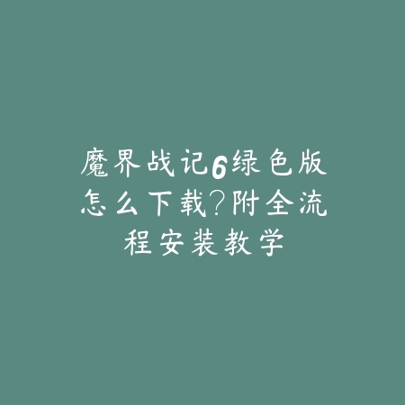 魔界战记6绿色版怎么下载？附全流程安装教学_绿色下载网_手游资讯_