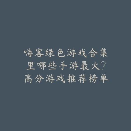 嗨客绿色游戏合集里哪些手游最火?高分游戏推荐榜单_绿色下载网_游戏推荐 嗨客绿色游戏合集里哪些手游最火?高分游戏推荐榜单-绿色下载网