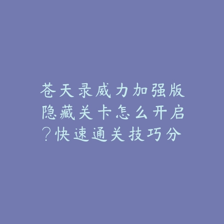 苍天录威力加强版隐藏关卡怎么开启?快速通关技巧分享_绿色下载网_游戏攻略 苍天录威力加强版隐藏关卡怎么开启?快速通关技巧分享-绿色下载网