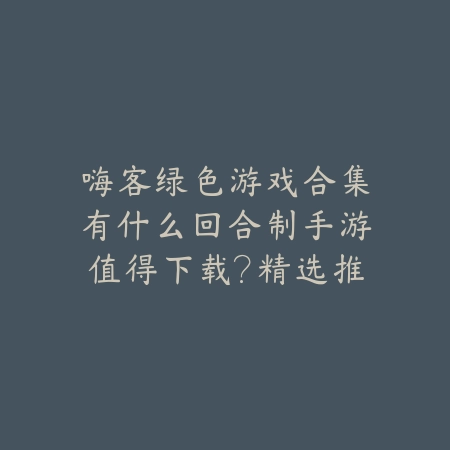 嗨客绿色游戏合集有什么回合制手游值得下载?精选推荐_绿色下载网_游戏推荐 嗨客绿色游戏合集有什么回合制手游值得下载?精选推荐-绿色下载网