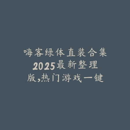 嗨客绿体直装合集2025最新整理版,热门游戏一键直装_绿色下载网_手游资讯 嗨客绿体直装合集2025最新整理版,热门游戏一键直装-绿色下载网