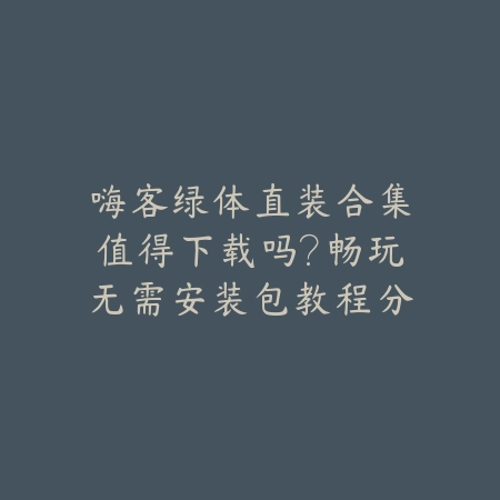 嗨客绿体直装合集值得下载吗?畅玩无需安装包教程分享_绿色下载网_游戏攻略 嗨客绿体直装合集值得下载吗?畅玩无需安装包教程分享-绿色下载网