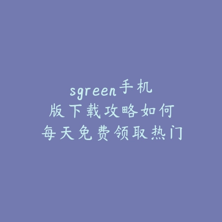sgreen手机版下载攻略:如何每天免费领取热门游戏资源_绿色下载网_游戏攻略 sgreen手机版下载攻略:如何每天免费领取热门游戏资源-绿色下载网