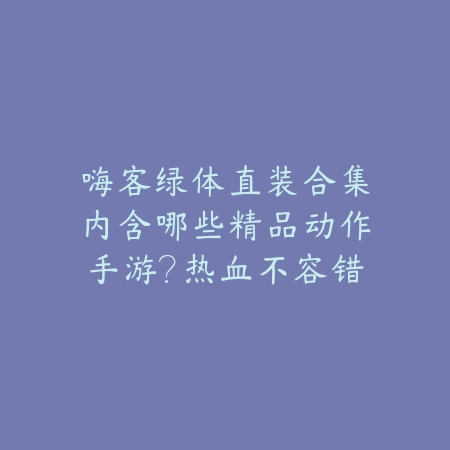 嗨客绿体直装合集内含哪些精品动作手游?热血不容错过_绿色下载网_游戏推荐 嗨客绿体直装合集内含哪些精品动作手游?热血不容错过-绿色下载网