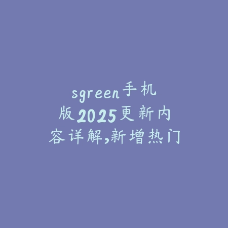 sgreen手机版2025更新内容详解,新增热门手游合集_绿色下载网_手游资讯 sgreen手机版2025更新内容详解,新增热门手游合集-绿色下载网