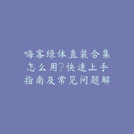 嗨客绿体直装合集怎么用?快速上手指南及常见问题解答_绿色下载网_游戏攻略 嗨客绿体直装合集怎么用?快速上手指南及常见问题解答-绿色下载网