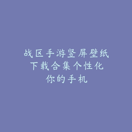 战区手游竖屏壁纸下载合集：个性化你的手机_绿色下载网_游戏攻略_