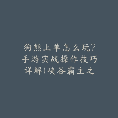狗熊上单怎么玩？手游实战操作技巧详解（峡谷霸主之路：狗熊上单实战进阶指南）_绿色下载网_游戏攻略_上单攻略