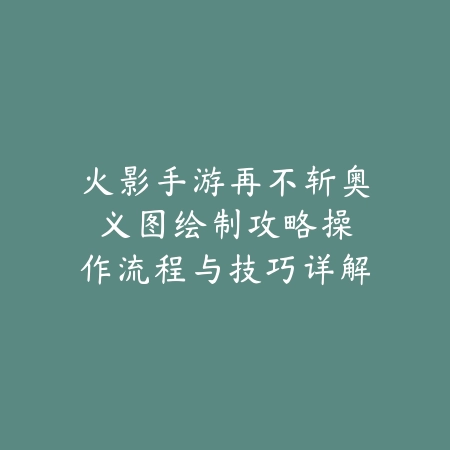 火影手游再不斩奥义图绘制攻略：操作流程与技巧详解（水墨忍术的极致呈现：再不斩奥义图绘制全解析）_绿色下载网_游戏攻略_再不斩