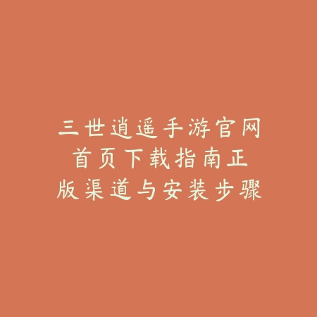 三世逍遥手游官网首页下载指南：正版渠道与安装步骤详解_绿色下载网_游戏攻略_安装教程