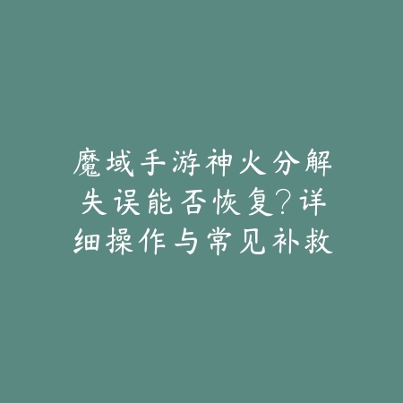 魔域手游神火分解失误能否恢复？详细操作与常见补救方案详解_绿色下载网_游戏攻略_游戏客服