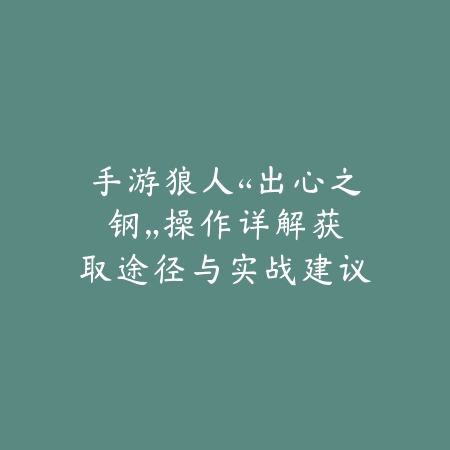 手游狼人“出心之钢”操作详解：获取途径与实战建议（心之钢之力：手游狼人进阶战术全解析）_绿色下载网_游戏攻略_战术技巧