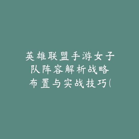 英雄联盟手游女子队阵容解析：战略布置与实战技巧（巾帼不让须眉：《英雄联盟手游》女子战队的战术艺术）_绿色下载网_游戏攻略_MOBA战术