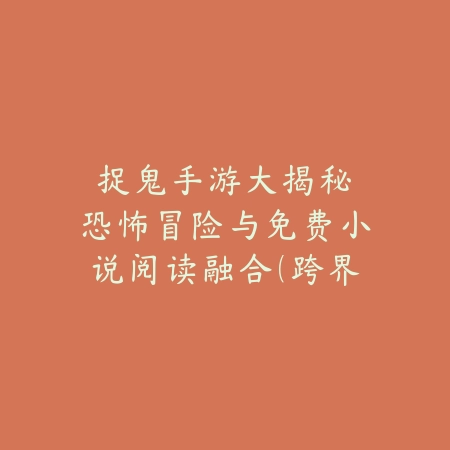 捉鬼手游大揭秘：恐怖冒险与免费小说阅读融合（跨界创新：当恐怖游戏遇上文学阅读）_绿色下载网_游戏攻略_Z世代娱乐
