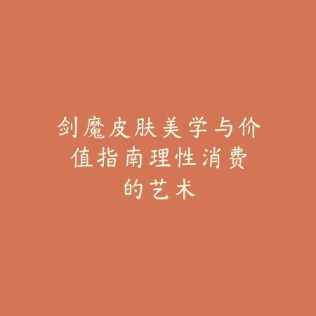 剑魔皮肤美学与价值指南：理性消费的艺术_绿色下载网_游戏攻略_MOBA策略