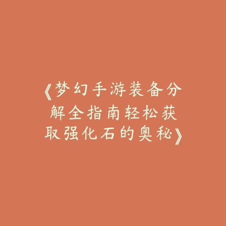 《梦幻手游装备分解全指南：轻松获取强化石的奥秘》_绿色下载网_游戏攻略_MMORPG