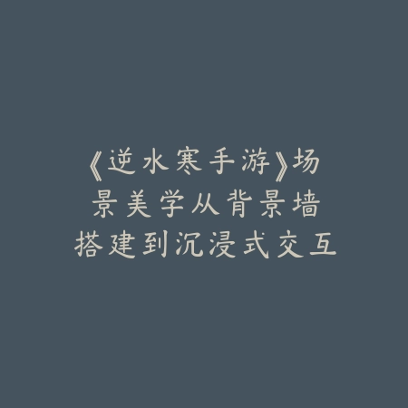 《逆水寒手游》场景美学：从背景墙搭建到沉浸式交互的艺术_绿色下载网_游戏攻略_交互设计