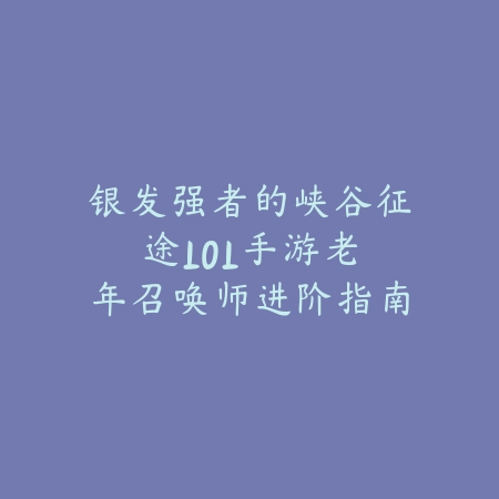 银发强者的峡谷征途：LOL手游老年召唤师进阶指南_绿色下载网_游戏攻略_代际差异