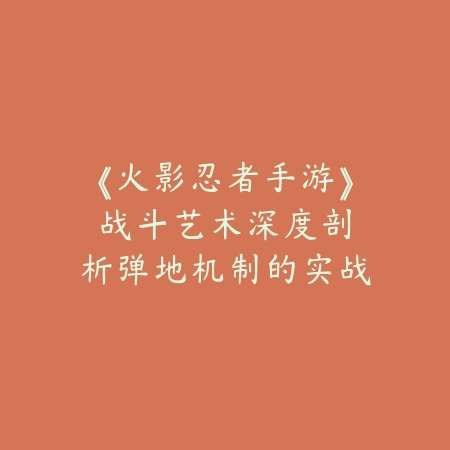 《火影忍者手游》战斗艺术：深度剖析弹地机制的实战运用_绿色下载网_游戏攻略_弹地技巧