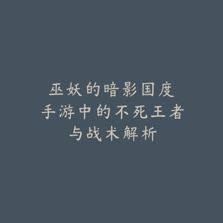 巫妖的暗影国度：手游中的不死王者与战术解析_绿色下载网_游戏攻略_RPG策略