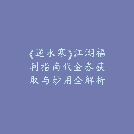 《逆水寒》江湖福利指南：代金券获取与妙用全解析_绿色下载网_游戏攻略_MMORPG