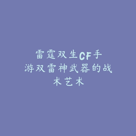 雷霆双生：CF手游双雷神武器的战术艺术_绿色下载网_游戏攻略_CF手游
