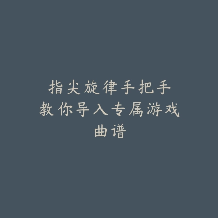 指尖旋律：手把手教你导入专属游戏曲谱_绿色下载网_游戏攻略_手游教程
