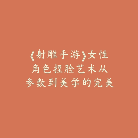 《射雕手游》女性角色捏脸艺术：从参数到美学的完美呈现_绿色下载网_游戏攻略_参数分享